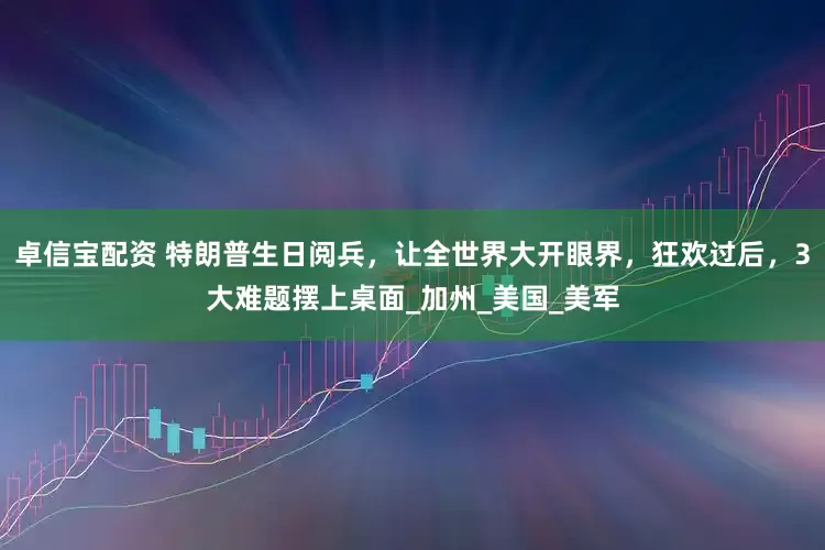 卓信宝配资 特朗普生日阅兵，让全世界大开眼界，狂欢过后，3大难题摆上桌面_加州_美国_美军