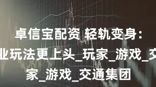 卓信宝配资 轻轨变身：三谋职业玩法更上头_玩家_游戏_交通集团