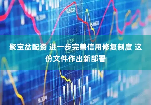 聚宝盆配资 进一步完善信用修复制度 这份文件作出新部署