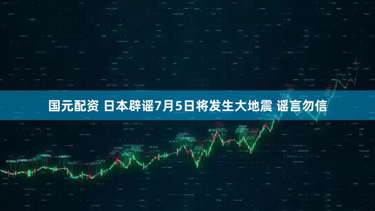 国元配资 日本辟谣7月5日将发生大地震 谣言勿信