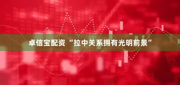 卓信宝配资 “拉中关系拥有光明前景”