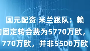 国元配资 米兰跟队：赖因德斯的固定转会费为5770万欧，并非5500万欧