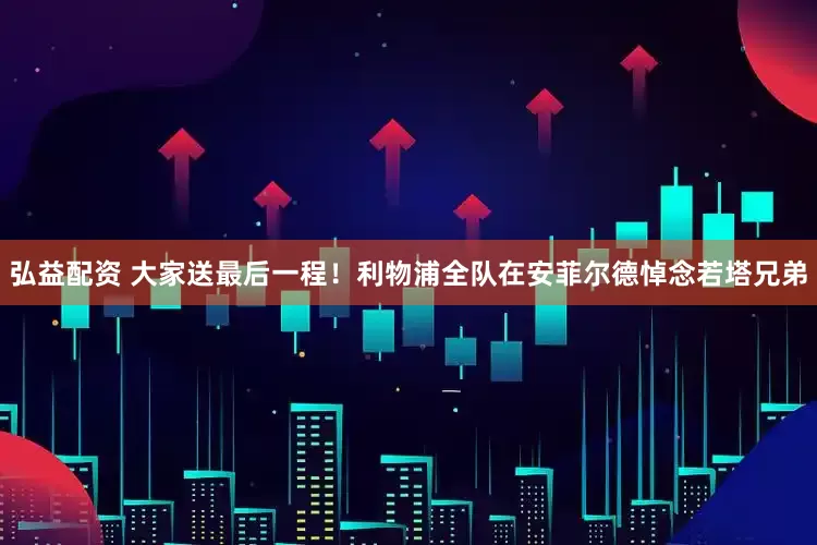 弘益配资 大家送最后一程！利物浦全队在安菲尔德悼念若塔兄弟