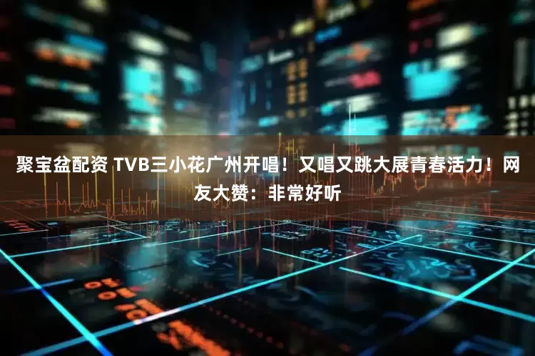 聚宝盆配资 TVB三小花广州开唱！又唱又跳大展青春活力！网友大赞：非常好听