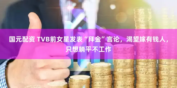 国元配资 TVB前女星发表“拜金”言论，渴望嫁有钱人，只想躺平不工作