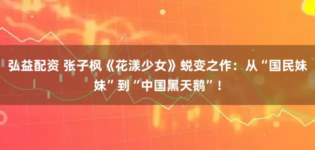 弘益配资 张子枫《花漾少女》蜕变之作：从“国民妹妹”到“中国黑天鹅”！
