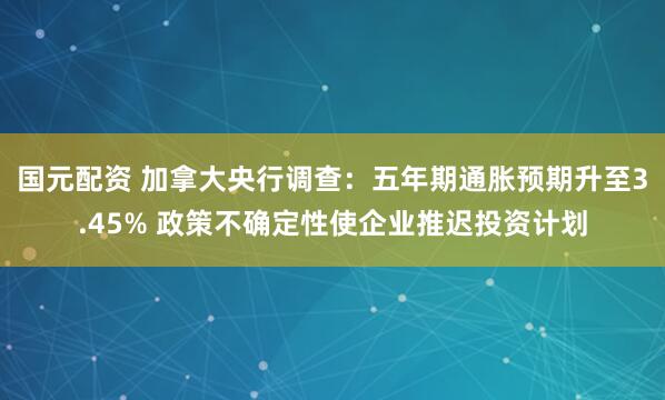 国元配资 加拿大央行调查：五年期通胀预期升至3.45% 政策不确定性使企业推迟投资计划