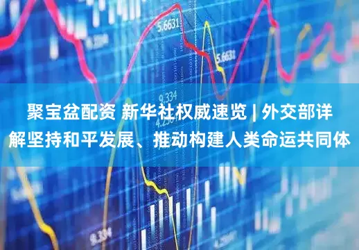 聚宝盆配资 新华社权威速览 | 外交部详解坚持和平发展、推动构建人类命运共同体