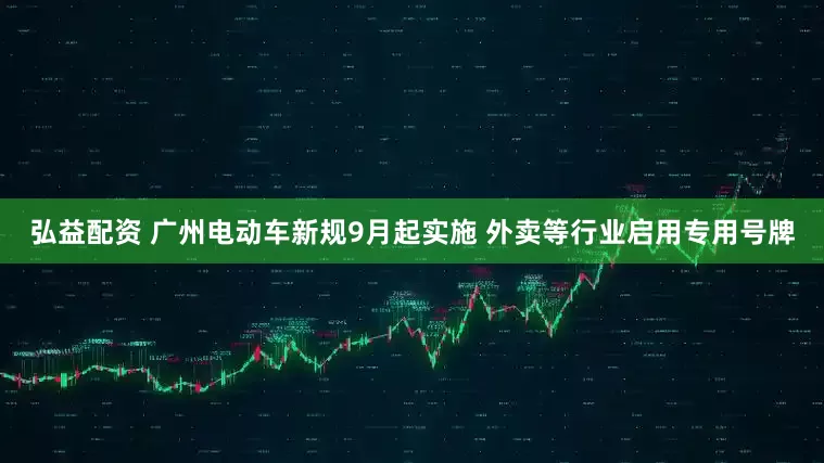 弘益配资 广州电动车新规9月起实施 外卖等行业启用专用号牌