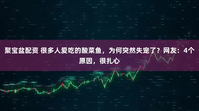 聚宝盆配资 很多人爱吃的酸菜鱼，为何突然失宠了？网友：4个原因，很扎心