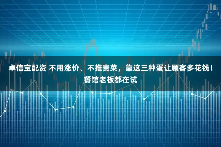 卓信宝配资 不用涨价、不推贵菜，靠这三种蛋让顾客多花钱！餐馆老板都在试