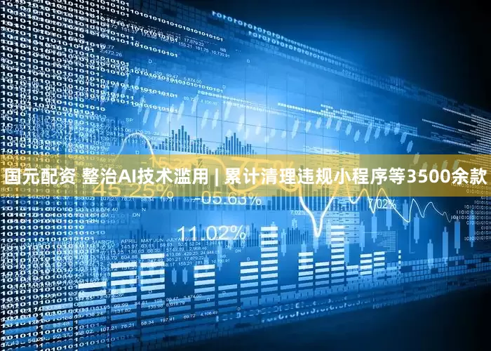 国元配资 整治AI技术滥用 | 累计清理违规小程序等3500余款