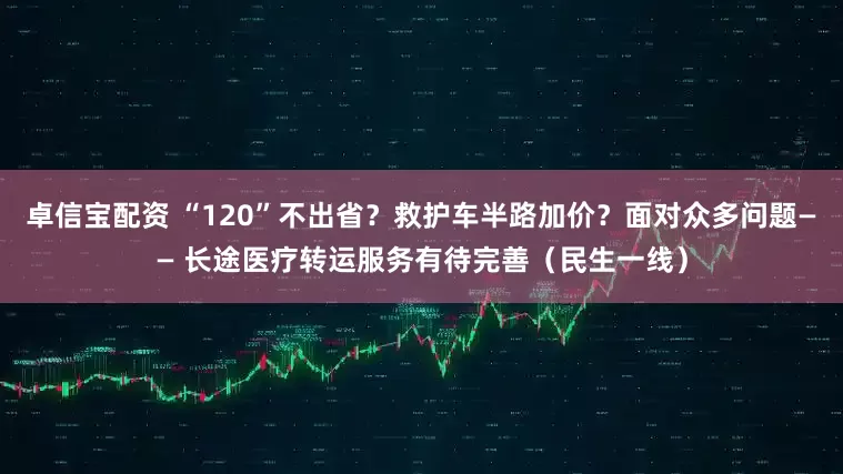 卓信宝配资 “120”不出省？救护车半路加价？面对众多问题—— 长途医疗转运服务有待完善（民生一线）