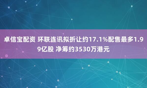 卓信宝配资 环联连讯拟折让约17.1%配售最多1.99亿股 净筹约3530万港元
