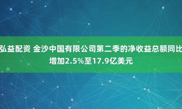 弘益配资 金沙中国有限公司第二季的净收益总额同比增加2.5%至17.9亿美元