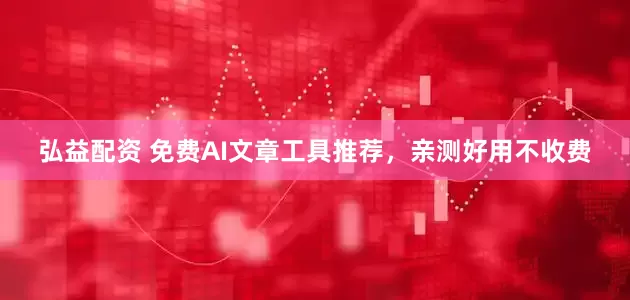 弘益配资 免费AI文章工具推荐，亲测好用不收费