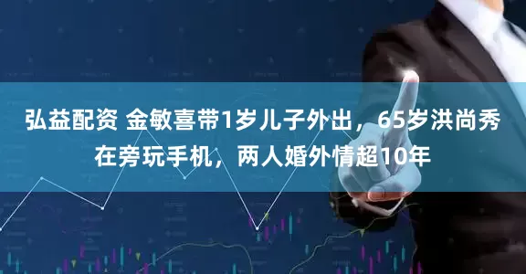 弘益配资 金敏喜带1岁儿子外出，65岁洪尚秀在旁玩手机，两人婚外情超10年
