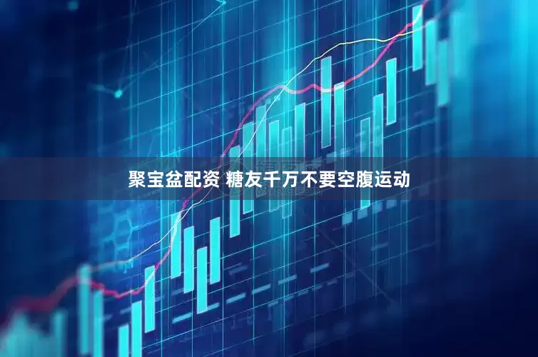 聚宝盆配资 糖友千万不要空腹运动