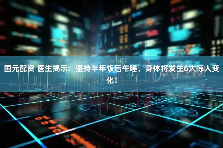 国元配资 医生揭示：坚持半年饭后午睡，身体将发生6大惊人变化！