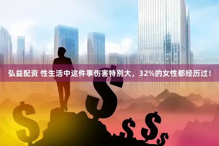 弘益配资 性生活中这件事伤害特别大，32%的女性都经历过！